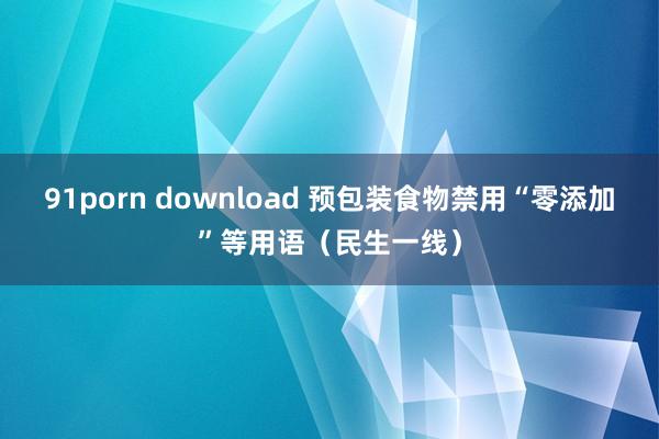 91porn download 预包装食物禁用“零添加”等用语（民生一线）