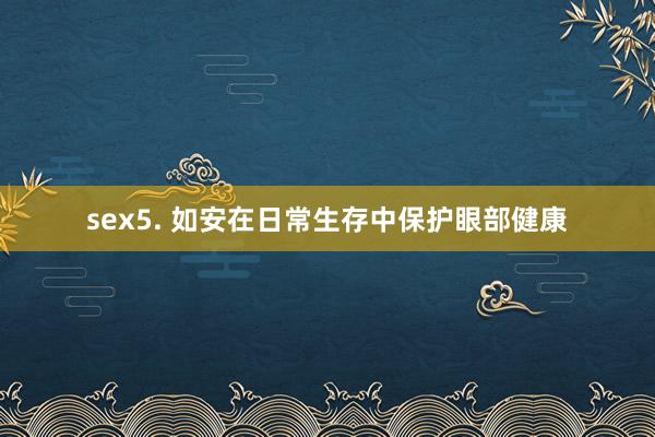 sex5. 如安在日常生存中保护眼部健康