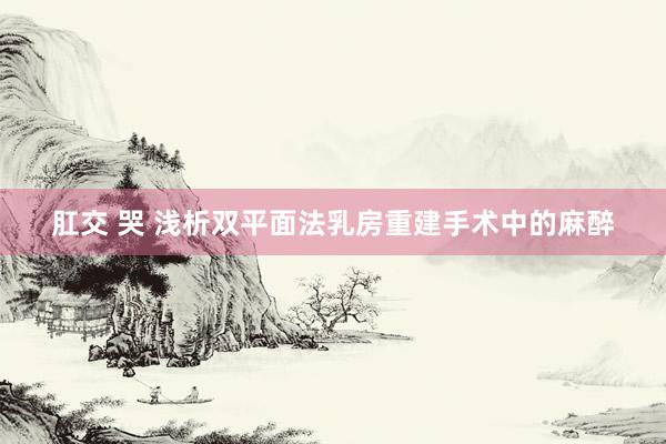 肛交 哭 浅析双平面法乳房重建手术中的麻醉