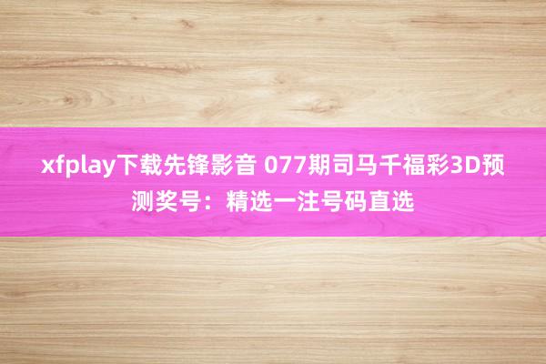 xfplay下载先锋影音 077期司马千福彩3D预测奖号：精选一注号码直选