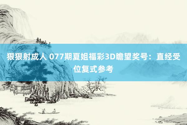 狠狠射成人 077期夏姐福彩3D瞻望奖号：直经受位复式参考