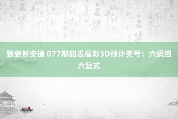 狠狠射安捷 077期甜瓜福彩3D预计奖号：六码组六复式