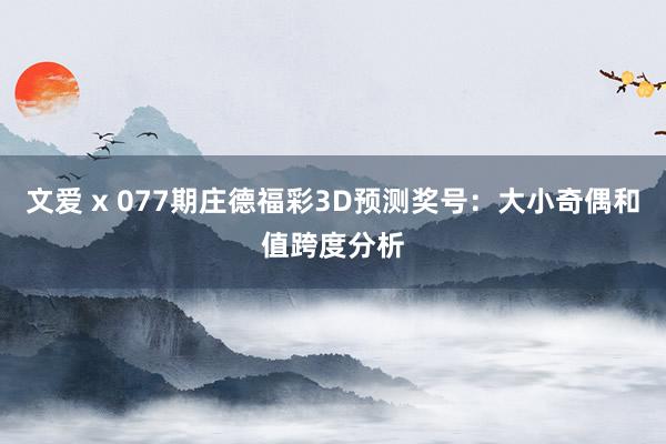 文爱 x 077期庄德福彩3D预测奖号：大小奇偶和值跨度分析