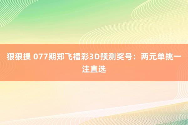 狠狠操 077期郑飞福彩3D预测奖号：两元单挑一注直选