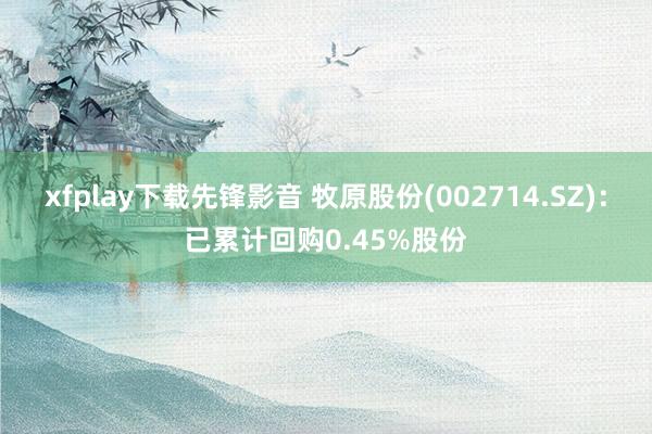 xfplay下载先锋影音 牧原股份(002714.SZ)：已累计回购0.45%股份