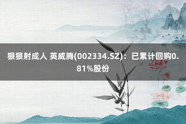 狠狠射成人 英威腾(002334.SZ)：已累计回购0.81%股份