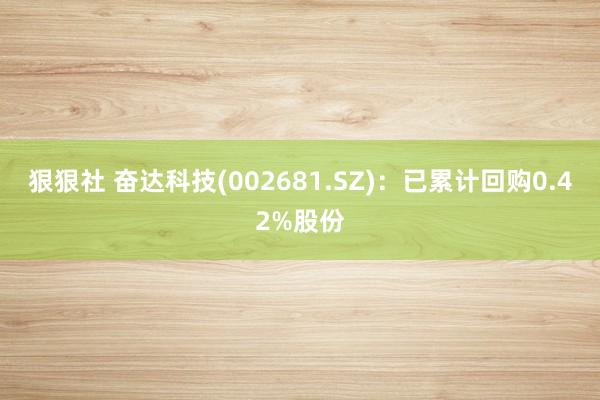 狠狠社 奋达科技(002681.SZ)：已累计回购0.42%股份