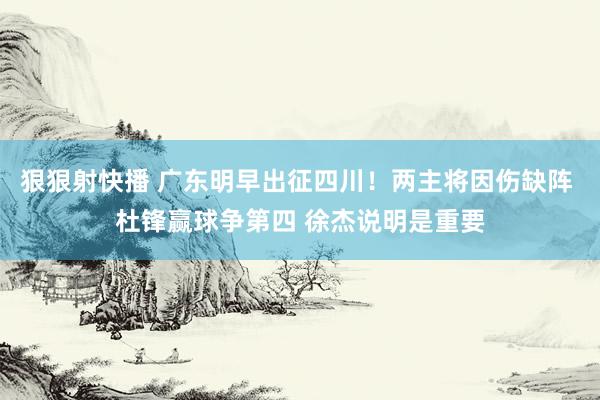 狠狠射快播 广东明早出征四川！两主将因伤缺阵 杜锋赢球争第四 徐杰说明是重要