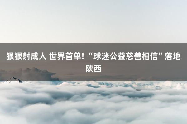 狠狠射成人 世界首单! “球迷公益慈善相信”落地陕西