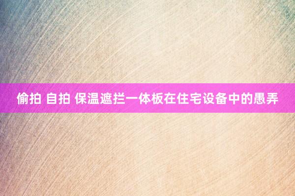 偷拍 自拍 保温遮拦一体板在住宅设备中的愚弄