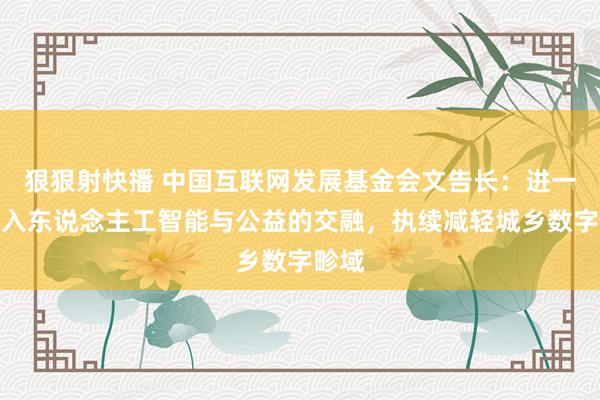 狠狠射快播 中国互联网发展基金会文告长：进一步深入东说念主工智能与公益的交融，执续减轻城乡数字畛域