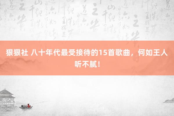 狠狠社 八十年代最受接待的15首歌曲，何如王人听不腻！