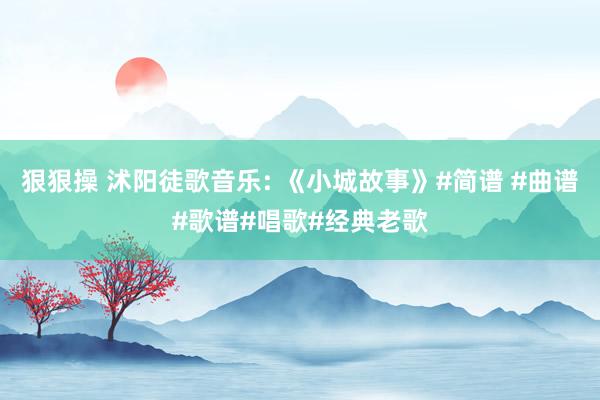 狠狠操 沭阳徒歌音乐: 《小城故事》#简谱 #曲谱#歌谱#唱歌#经典老歌