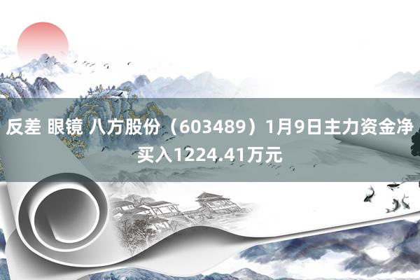 反差 眼镜 八方股份（603489）1月9日主力资金净买入1224.41万元