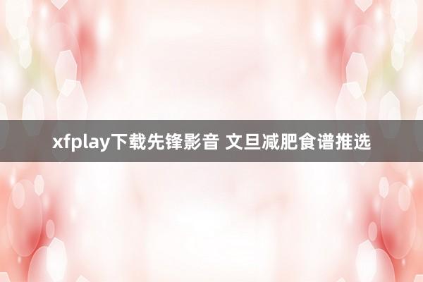xfplay下载先锋影音 文旦减肥食谱推选