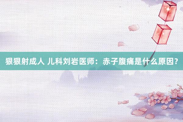 狠狠射成人 儿科刘岩医师：赤子腹痛是什么原因？