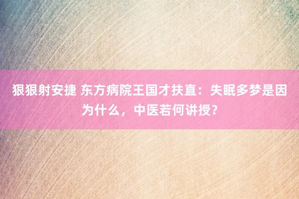 狠狠射安捷 东方病院王国才扶直：失眠多梦是因为什么，中医若何讲授？