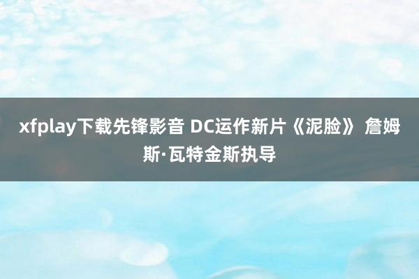 xfplay下载先锋影音 DC运作新片《泥脸》 詹姆斯·瓦特金斯执导