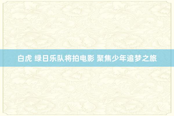白虎 绿日乐队将拍电影 聚焦少年追梦之旅