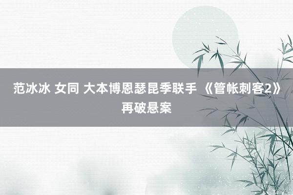 范冰冰 女同 大本博恩瑟昆季联手 《管帐刺客2》再破悬案