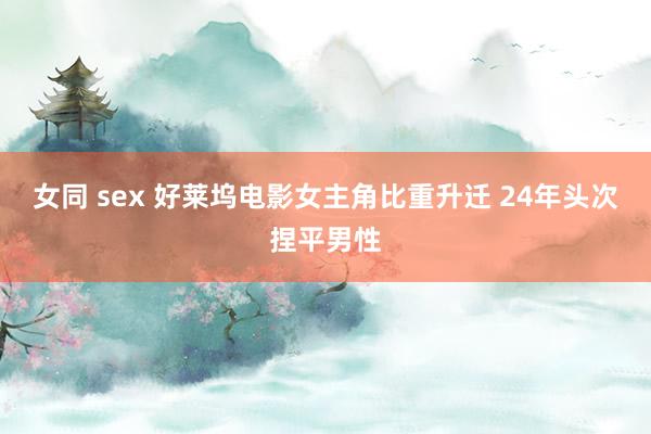 女同 sex 好莱坞电影女主角比重升迁 24年头次捏平男性