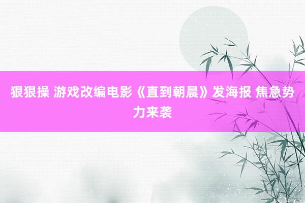 狠狠操 游戏改编电影《直到朝晨》发海报 焦急势力来袭