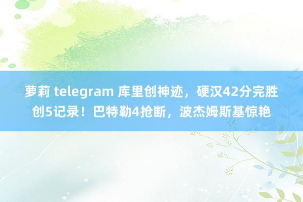 萝莉 telegram 库里创神迹，硬汉42分完胜创5记录！巴特勒4抢断，波杰姆斯基惊艳