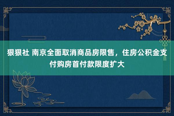 狠狠社 南京全面取消商品房限售，住房公积金支付购房首付款限度扩大