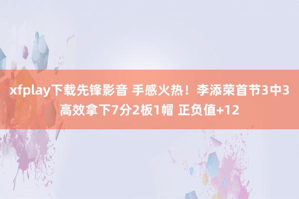 xfplay下载先锋影音 手感火热！李添荣首节3中3高效拿下7分2板1帽 正负值+12