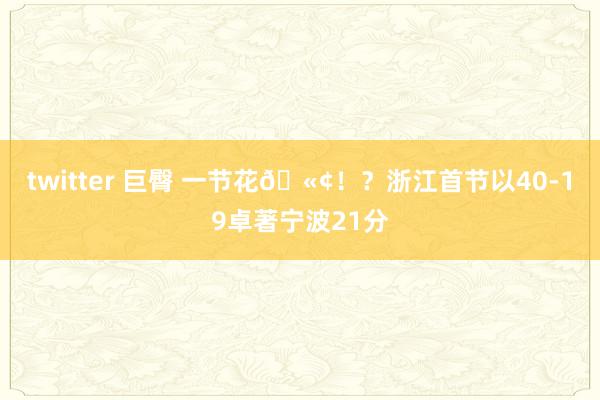 twitter 巨臀 一节花🫢！？浙江首节以40-19卓著宁波21分