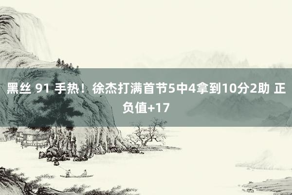 黑丝 91 手热！徐杰打满首节5中4拿到10分2助 正负值+17