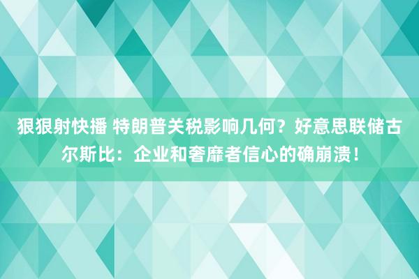 狠狠射快播 特朗普关税影响几何？好意思联储古尔斯比：企业和奢靡者信心的确崩溃！