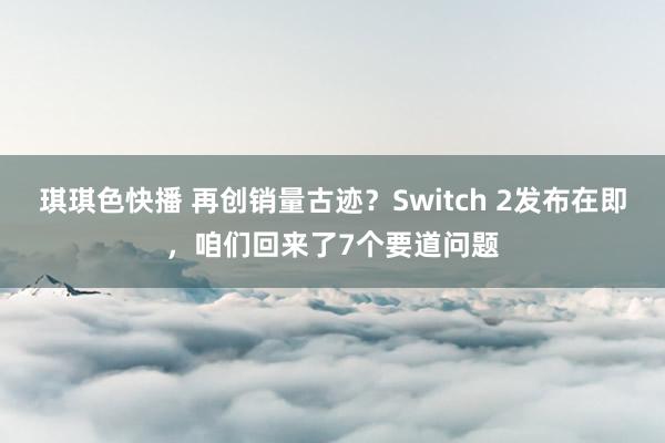 琪琪色快播 再创销量古迹？Switch 2发布在即，咱们回来了7个要道问题