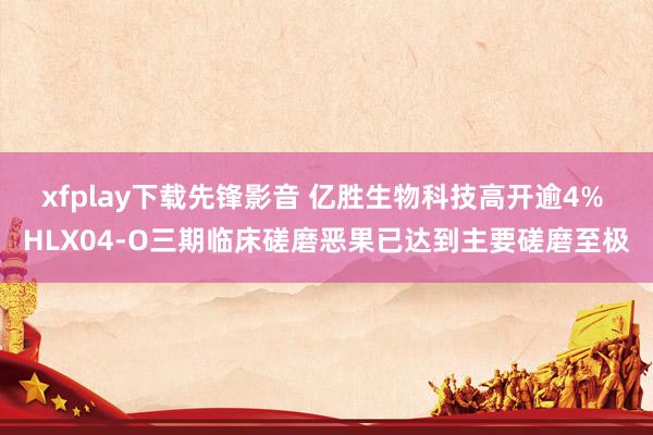 xfplay下载先锋影音 亿胜生物科技高开逾4% HLX04-O三期临床磋磨恶果已达到主要磋磨至极