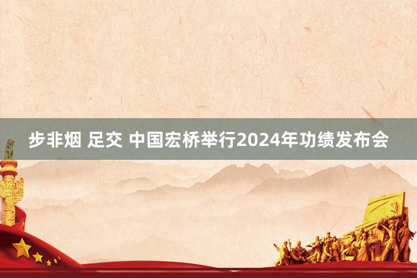 步非烟 足交 中国宏桥举行2024年功绩发布会