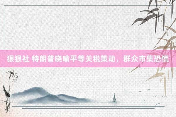 狠狠社 特朗普晓喻平等关税策动，群众市集恐慌