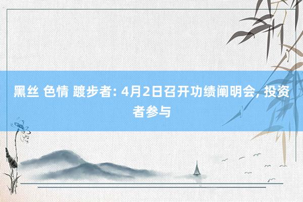 黑丝 色情 踱步者: 4月2日召开功绩阐明会, 投资者参与