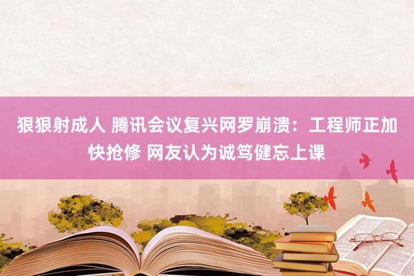 狠狠射成人 腾讯会议复兴网罗崩溃：工程师正加快抢修 网友认为诚笃健忘上课