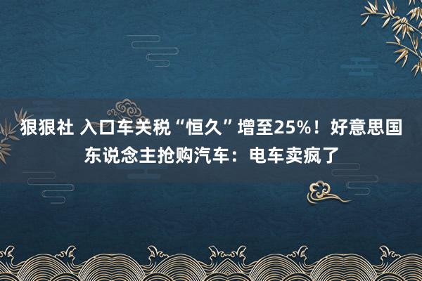 狠狠社 入口车关税“恒久”增至25%！好意思国东说念主抢购汽车：电车卖疯了