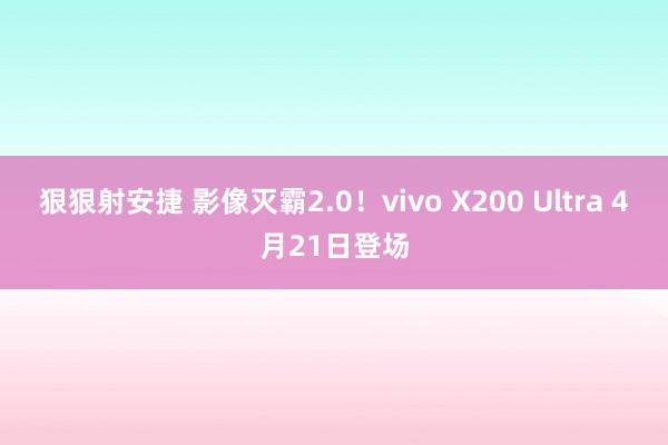 狠狠射安捷 影像灭霸2.0！vivo X200 Ultra 4月21日登场