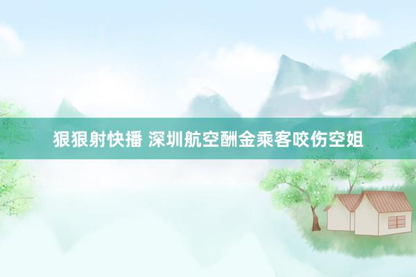 狠狠射快播 深圳航空酬金乘客咬伤空姐