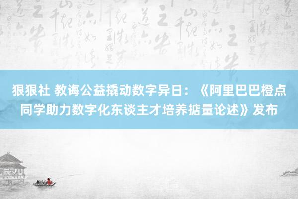 狠狠社 教诲公益撬动数字异日：《阿里巴巴橙点同学助力数字化东谈主才培养掂量论述》发布