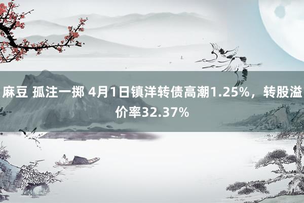 麻豆 孤注一掷 4月1日镇洋转债高潮1.25%，转股溢价率32.37%