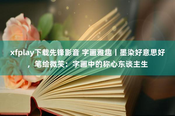 xfplay下载先锋影音 字画雅趣丨墨染好意思好，笔绘微笑：字画中的称心东谈主生
