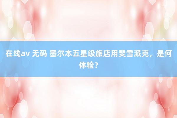 在线av 无码 墨尔本五星级旅店用斐雪派克，是何体验？