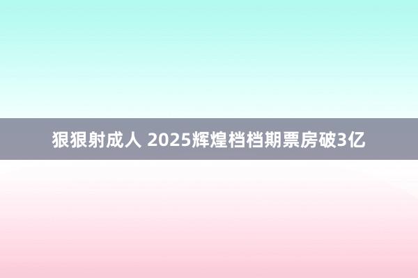 狠狠射成人 2025辉煌档档期票房破3亿