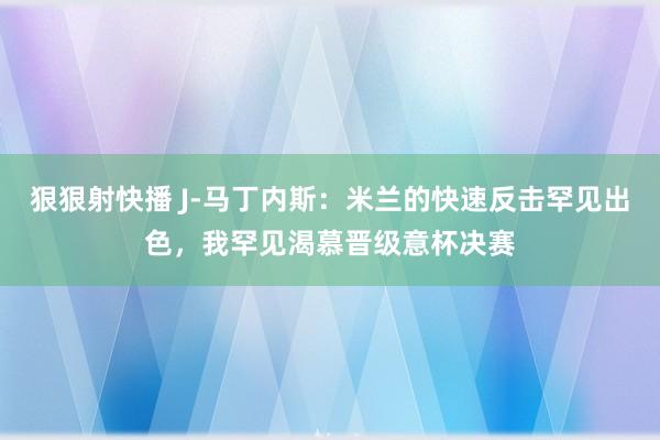 狠狠射快播 J-马丁内斯：米兰的快速反击罕见出色，我罕见渴慕晋级意杯决赛