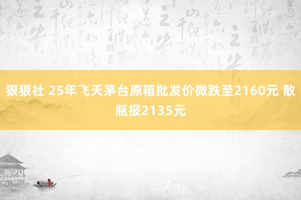狠狠社 25年飞天茅台原箱批发价微跌至2160元 散瓶报2135元