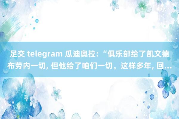 足交 telegram 瓜迪奥拉: “俱乐部给了凯文德布劳内一切, 但他给了咱们一切。这样多年, 回...