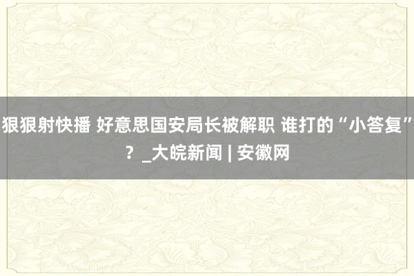 狠狠射快播 好意思国安局长被解职 谁打的“小答复”？_大皖新闻 | 安徽网